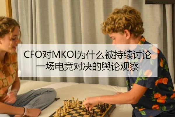 CFO对MKOI为什么被持续讨论 一场电竞对决的舆论观察
