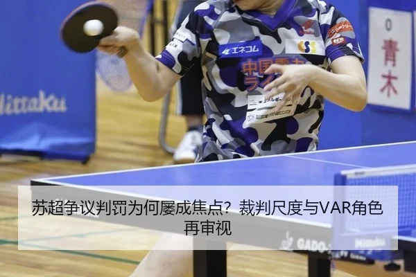 苏超争议判罚为何屡成焦点？裁判尺度与VAR角色再审视