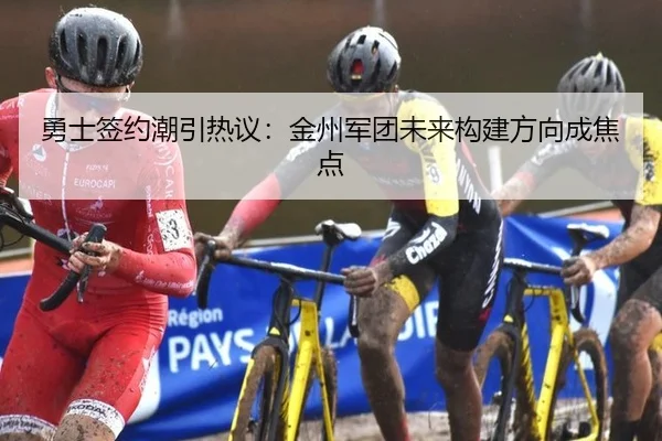 勇士签约潮引热议：金州军团未来构建方向成焦点