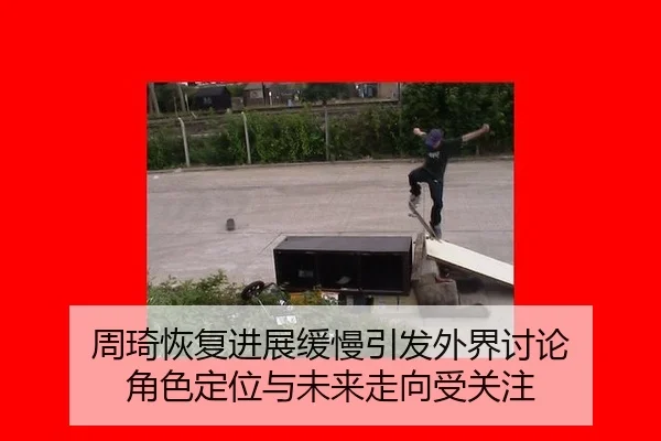 周琦恢复进展缓慢引发外界讨论 角色定位与未来走向受关注